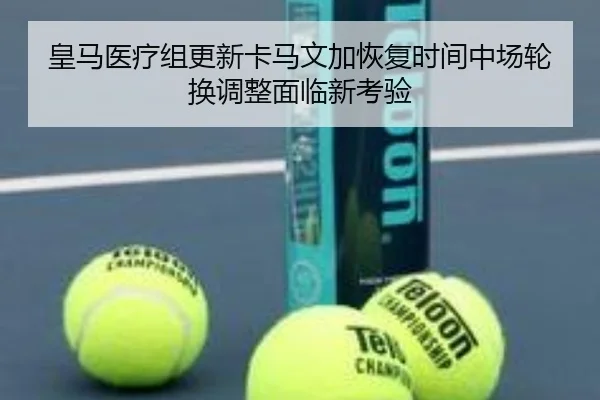 皇马医疗组更新卡马文加恢复时间中场轮换调整面临新考验