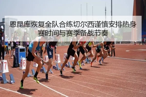 恩昆库恢复全队合练切尔西谨慎安排热身赛时间与赛季备战节奏